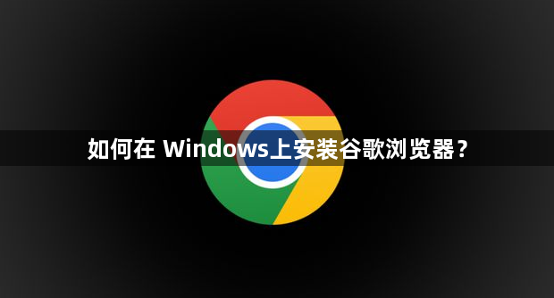 如何在 Windows上安装谷歌浏览器？1